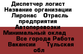 Диспетчер-логист › Название организации ­ Лиронас › Отрасль предприятия ­ Автоперевозки › Минимальный оклад ­ 18 500 - Все города Работа » Вакансии   . Тульская обл.